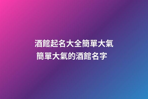 酒館起名大全簡單大氣 簡單大氣的酒館名字-第1張-店鋪起名-玄機派
